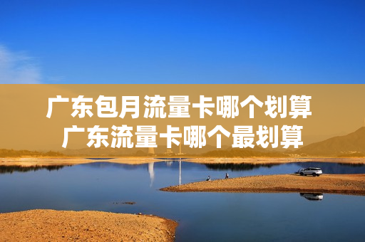 广东包月流量卡哪个划算 广东流量卡哪个最划算
