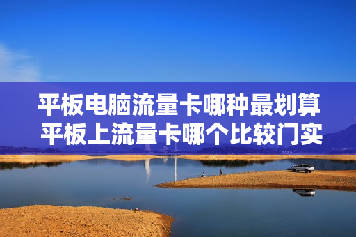 平板电脑流量卡哪种最划算 平板上流量卡哪个比较门实惠