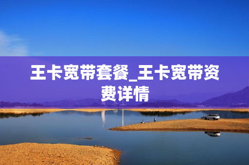 王卡宽带套餐_王卡宽带资费详情