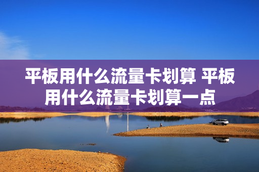 平板用什么流量卡划算 平板用什么流量卡划算一点