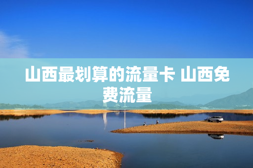 山西最划算的流量卡 山西免费流量