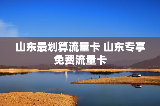 山东最划算流量卡 山东专享免费流量卡