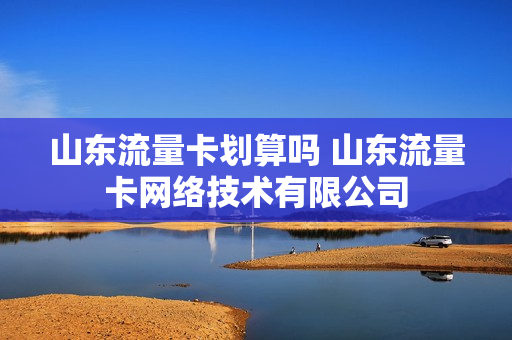 山东流量卡划算吗 山东流量卡网络技术有限公司