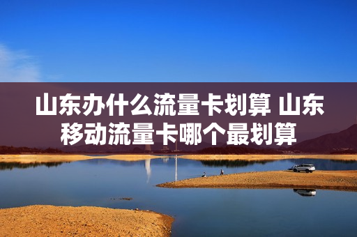 山东办什么流量卡划算 山东移动流量卡哪个最划算