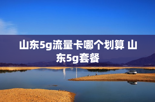 山东5g流量卡哪个划算 山东5g套餐