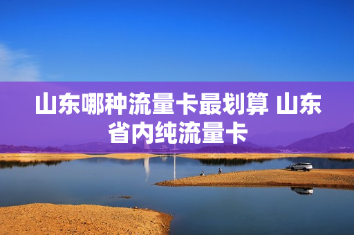 山东哪种流量卡最划算 山东省内纯流量卡