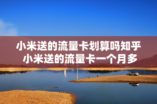 小米送的流量卡划算吗知乎 小米送的流量卡一个月多少钱