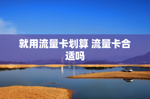 就用流量卡划算 流量卡合适吗