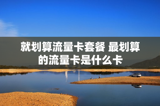 就划算流量卡套餐 最划算的流量卡是什么卡