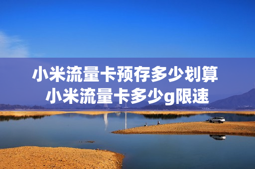 小米流量卡预存多少划算 小米流量卡多少g限速