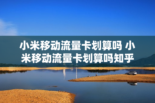 小米移动流量卡划算吗 小米移动流量卡划算吗知乎