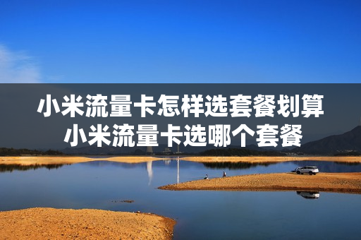 小米流量卡怎样选套餐划算 小米流量卡选哪个套餐