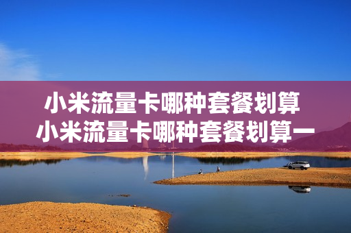 小米流量卡哪种套餐划算 小米流量卡哪种套餐划算一点