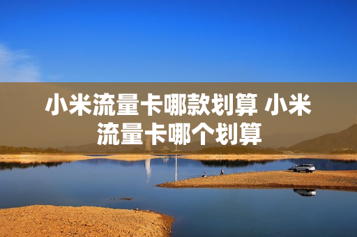 小米流量卡哪款划算 小米流量卡哪个划算