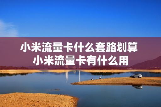 小米流量卡什么套路划算 小米流量卡有什么用