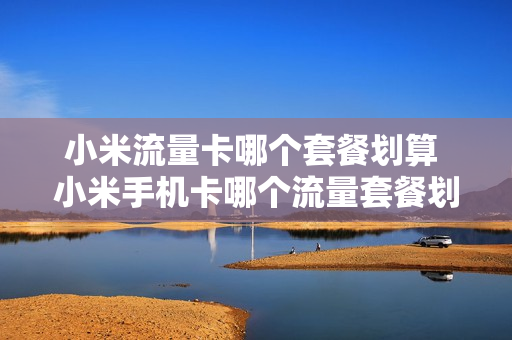 小米流量卡哪个套餐划算 小米手机卡哪个流量套餐划算