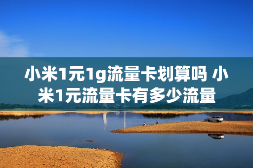 小米1元1g流量卡划算吗 小米1元流量卡有多少流量