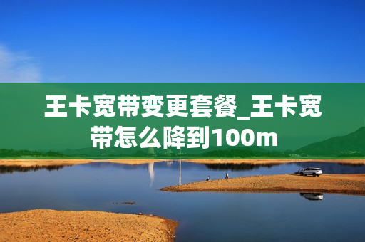 王卡宽带变更套餐_王卡宽带怎么降到100m