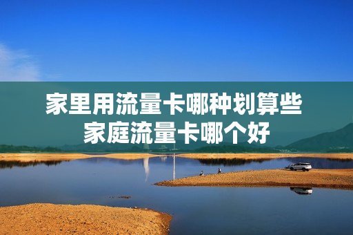 家里用流量卡哪种划算些 家庭流量卡哪个好