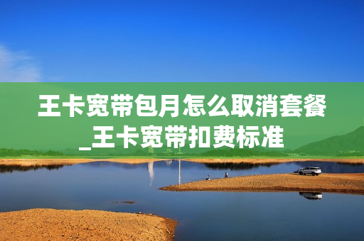 王卡宽带包月怎么取消套餐_王卡宽带扣费标准