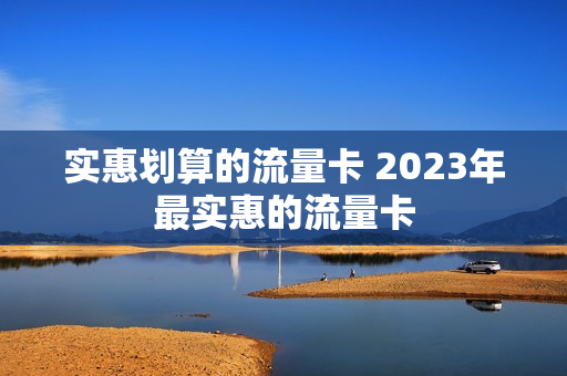 实惠划算的流量卡 2023年最实惠的流量卡