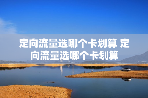 定向流量选哪个卡划算 定向流量选哪个卡划算