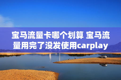 宝马流量卡哪个划算 宝马流量用完了没发使用carplay