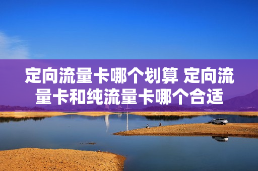 定向流量卡哪个划算 定向流量卡和纯流量卡哪个合适