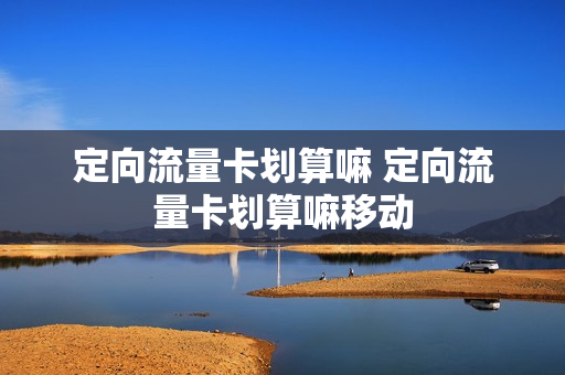定向流量卡划算嘛 定向流量卡划算嘛移动