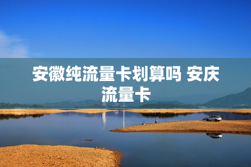 安徽纯流量卡划算吗 安庆流量卡