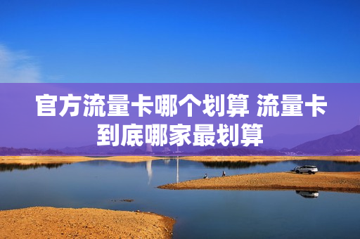 官方流量卡哪个划算 流量卡到底哪家最划算