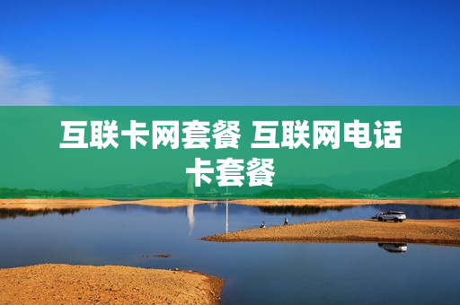 互联卡网套餐 互联网电话卡套餐