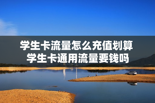 学生卡流量怎么充值划算 学生卡通用流量要钱吗