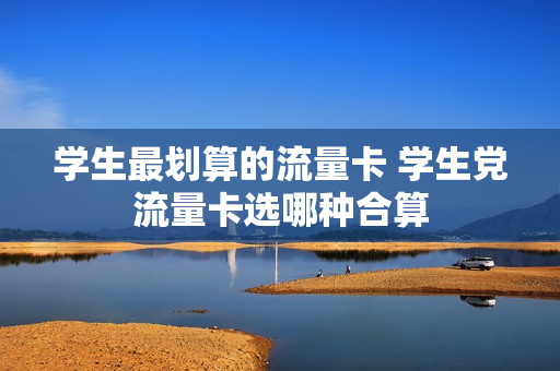 学生最划算的流量卡 学生党流量卡选哪种合算