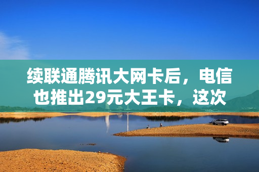 续联通腾讯大网卡后，电信也推出29元大王卡，这次是套路还是实惠