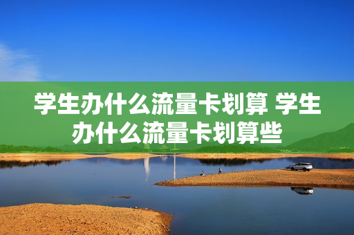学生办什么流量卡划算 学生办什么流量卡划算些