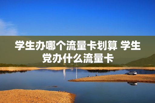 学生办哪个流量卡划算 学生党办什么流量卡