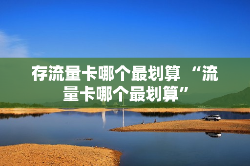 存流量卡哪个最划算 “流量卡哪个最划算”