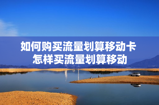 如何购买流量划算移动卡 怎样买流量划算移动