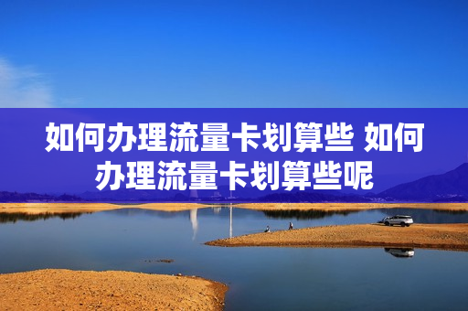 如何办理流量卡划算些 如何办理流量卡划算些呢
