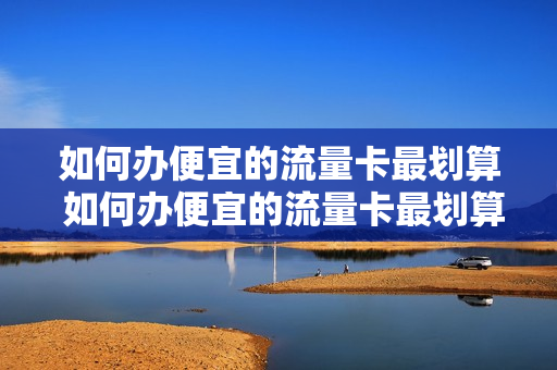 如何办便宜的流量卡最划算 如何办便宜的流量卡最划算的套餐