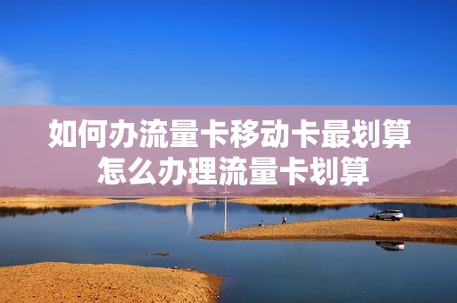 如何办流量卡移动卡最划算 怎么办理流量卡划算
