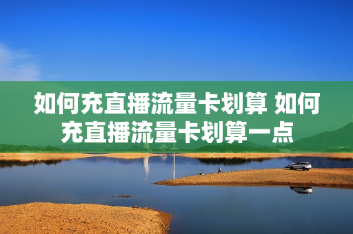 如何充直播流量卡划算 如何充直播流量卡划算一点