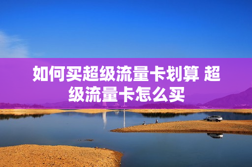如何买超级流量卡划算 超级流量卡怎么买