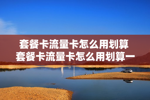 套餐卡流量卡怎么用划算 套餐卡流量卡怎么用划算一点