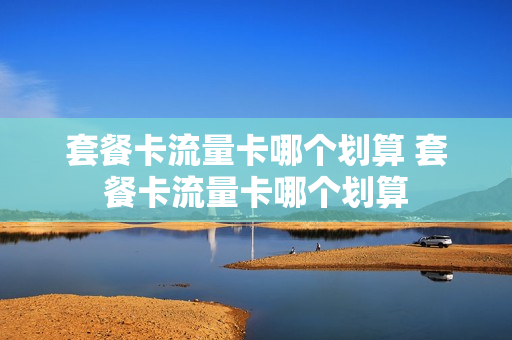 套餐卡流量卡哪个划算 套餐卡流量卡哪个划算