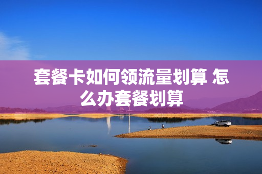 套餐卡如何领流量划算 怎么办套餐划算