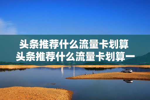 头条推荐什么流量卡划算 头条推荐什么流量卡划算一点
