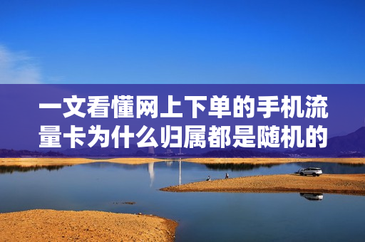 一文看懂网上下单的手机流量卡为什么归属都是随机的！