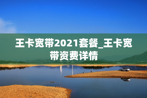 王卡宽带2021套餐_王卡宽带资费详情